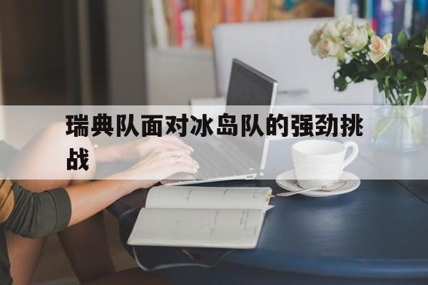 FB体育-瑞典队面对冰岛队的强劲挑战