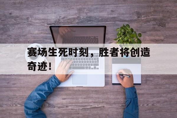 FB体育官网-赛场生死时刻，胜者将创造奇迹！